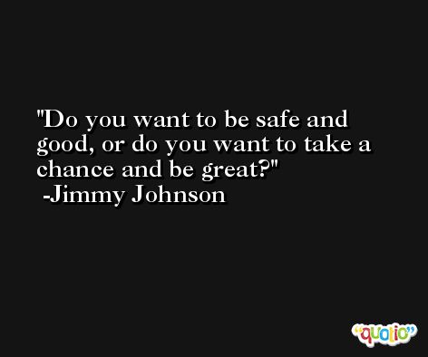 Do you want to be safe and good, or do you want to take a chance and be great? -Jimmy Johnson