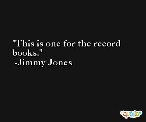 This is one for the record books. -Jimmy Jones