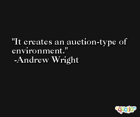 It creates an auction-type of environment. -Andrew Wright