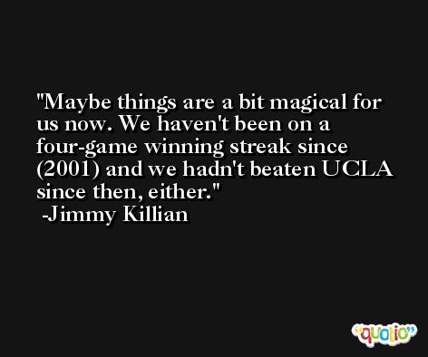 Maybe things are a bit magical for us now. We haven't been on a four-game winning streak since (2001) and we hadn't beaten UCLA since then, either. -Jimmy Killian
