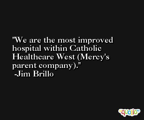 We are the most improved hospital within Catholic Healthcare West (Mercy's parent company). -Jim Brillo