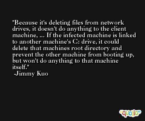Because it's deleting files from network drives, it doesn't do anything to the client machine, ... If the infected machine is linked to another machine's C: drive, it could delete that machines root directory and prevent the other machine from booting up, but won't do anything to that machine itself. -Jimmy Kuo