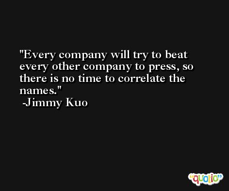 Every company will try to beat every other company to press, so there is no time to correlate the names. -Jimmy Kuo