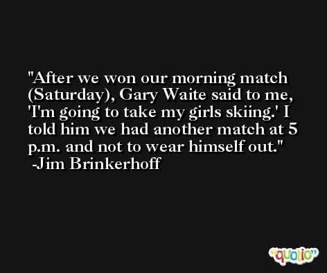 After we won our morning match (Saturday), Gary Waite said to me, 'I'm going to take my girls skiing.' I told him we had another match at 5 p.m. and not to wear himself out. -Jim Brinkerhoff