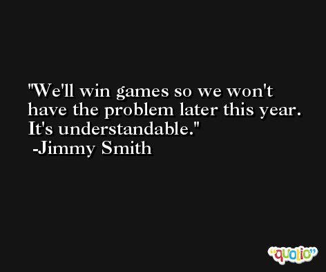 We'll win games so we won't have the problem later this year. It's understandable. -Jimmy Smith