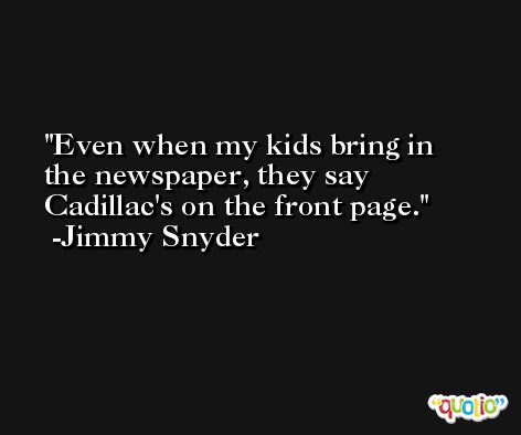 Even when my kids bring in the newspaper, they say Cadillac's on the front page. -Jimmy Snyder