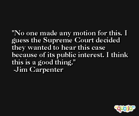 No one made any motion for this. I guess the Supreme Court decided they wanted to hear this case because of its public interest. I think this is a good thing. -Jim Carpenter