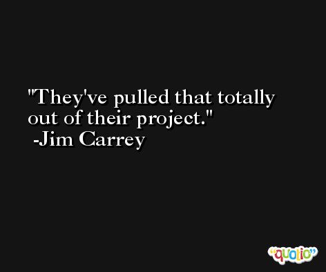They've pulled that totally out of their project. -Jim Carrey