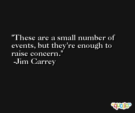 These are a small number of events, but they're enough to raise concern. -Jim Carrey