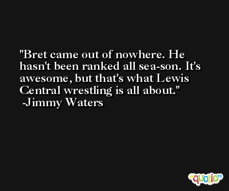 Bret came out of nowhere. He hasn't been ranked all sea-son. It's awesome, but that's what Lewis Central wrestling is all about. -Jimmy Waters