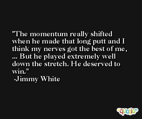 The momentum really shifted when he made that long putt and I think my nerves got the best of me, ... But he played extremely well down the stretch. He deserved to win. -Jimmy White