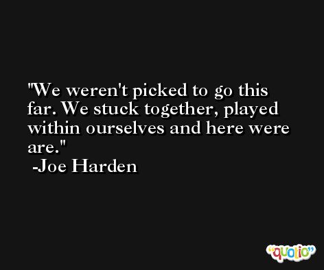 We weren't picked to go this far. We stuck together, played within ourselves and here were are. -Joe Harden