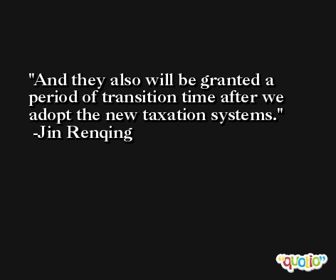 And they also will be granted a period of transition time after we adopt the new taxation systems. -Jin Renqing