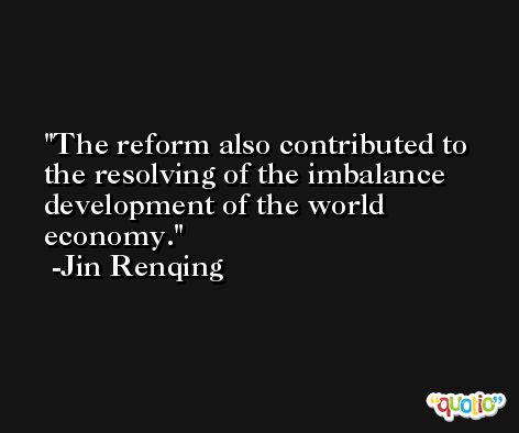 The reform also contributed to the resolving of the imbalance development of the world economy. -Jin Renqing