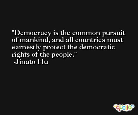 Democracy is the common pursuit of mankind, and all countries must earnestly protect the democratic rights of the people. -Jinato Hu
