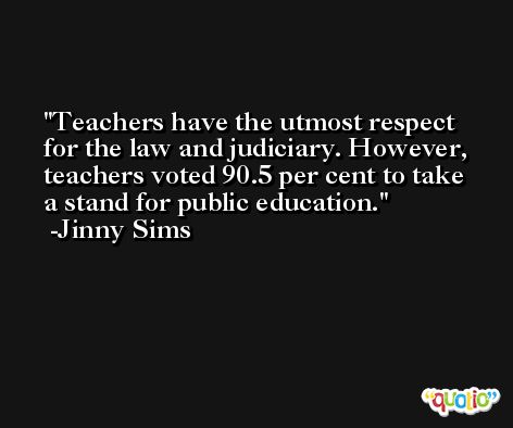 Teachers have the utmost respect for the law and judiciary. However, teachers voted 90.5 per cent to take a stand for public education. -Jinny Sims