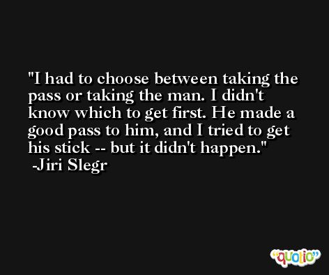 I had to choose between taking the pass or taking the man. I didn't know which to get first. He made a good pass to him, and I tried to get his stick -- but it didn't happen. -Jiri Slegr