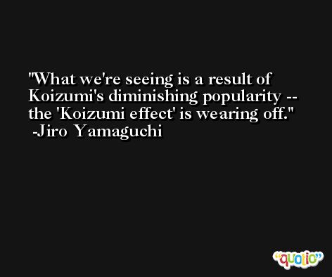 What we're seeing is a result of Koizumi's diminishing popularity -- the 'Koizumi effect' is wearing off. -Jiro Yamaguchi