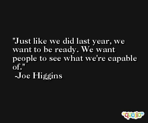 Just like we did last year, we want to be ready. We want people to see what we're capable of. -Joe Higgins