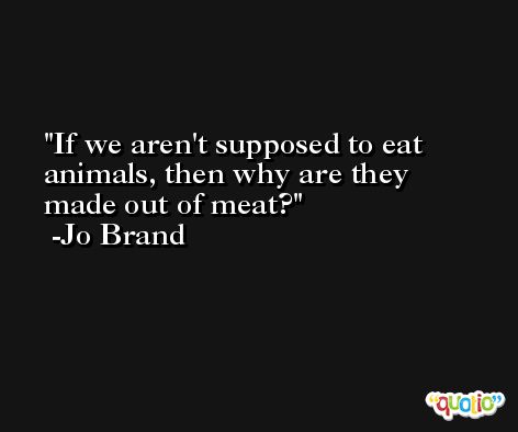 If we aren't supposed to eat animals, then why are they made out of meat? -Jo Brand