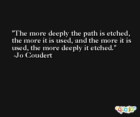 The more deeply the path is etched, the more it is used, and the more it is used, the more deeply it etched. -Jo Coudert