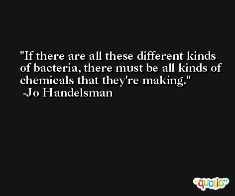 If there are all these different kinds of bacteria, there must be all kinds of chemicals that they're making. -Jo Handelsman