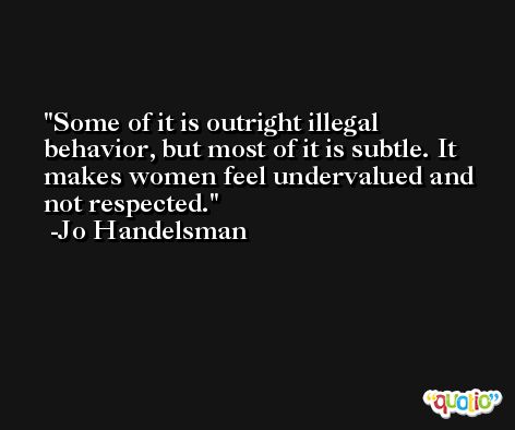 Some of it is outright illegal behavior, but most of it is subtle. It makes women feel undervalued and not respected. -Jo Handelsman