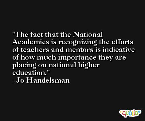The fact that the National Academies is recognizing the efforts of teachers and mentors is indicative of how much importance they are placing on national higher education. -Jo Handelsman