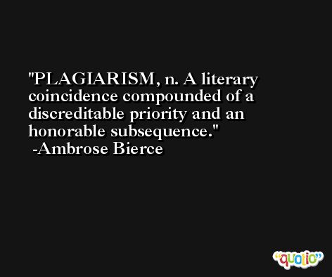 PLAGIARISM, n. A literary coincidence compounded of a discreditable priority and an honorable subsequence. -Ambrose Bierce