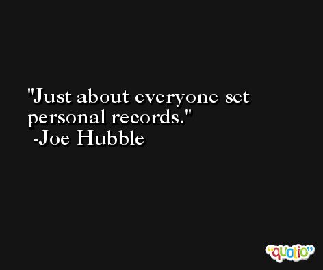 Just about everyone set personal records. -Joe Hubble