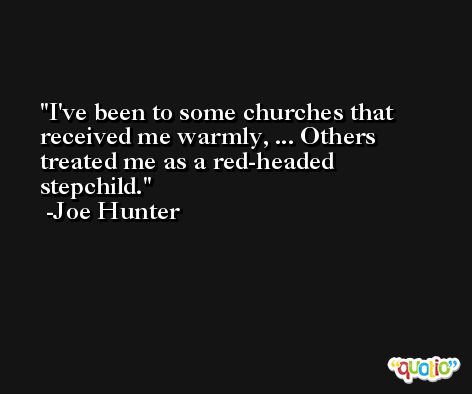 I've been to some churches that received me warmly, ... Others treated me as a red-headed stepchild. -Joe Hunter