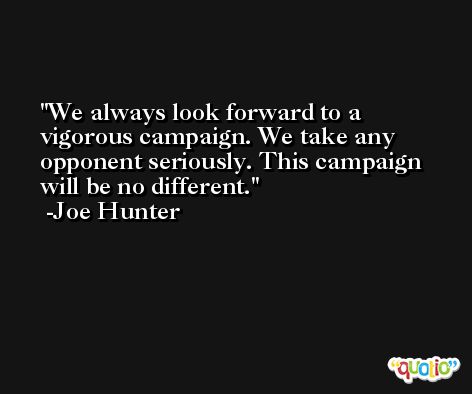 We always look forward to a vigorous campaign. We take any opponent seriously. This campaign will be no different. -Joe Hunter