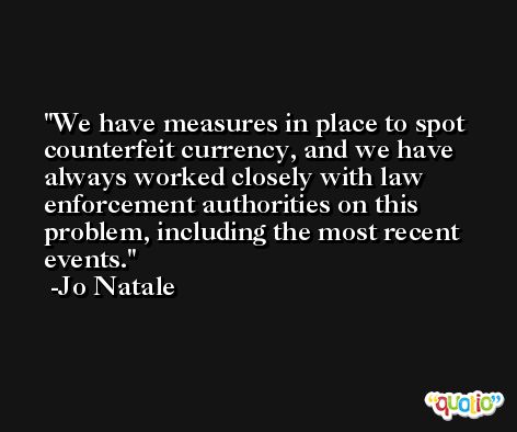 We have measures in place to spot counterfeit currency, and we have always worked closely with law enforcement authorities on this problem, including the most recent events. -Jo Natale