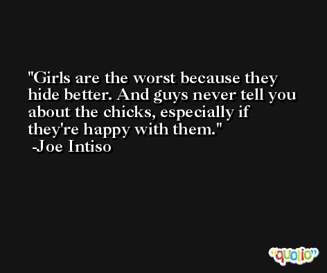 Girls are the worst because they hide better. And guys never tell you about the chicks, especially if they're happy with them. -Joe Intiso