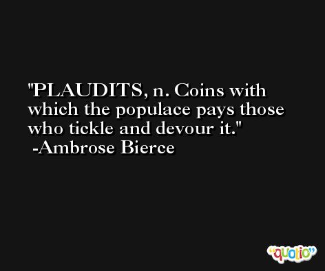 PLAUDITS, n. Coins with which the populace pays those who tickle and devour it. -Ambrose Bierce