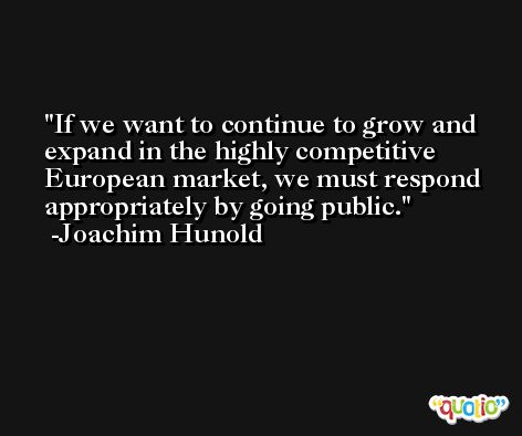 If we want to continue to grow and expand in the highly competitive European market, we must respond appropriately by going public. -Joachim Hunold