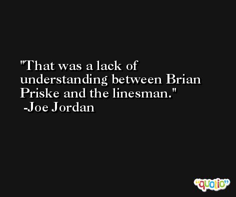 That was a lack of understanding between Brian Priske and the linesman. -Joe Jordan