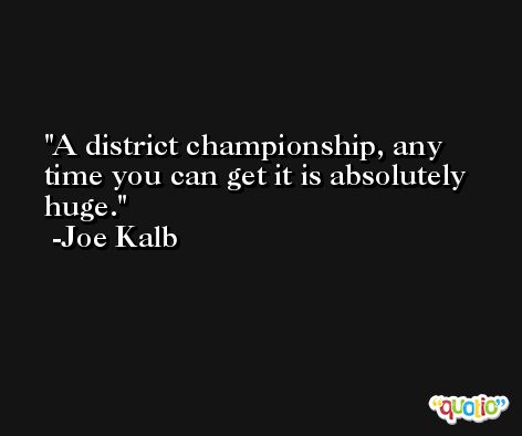 A district championship, any time you can get it is absolutely huge. -Joe Kalb