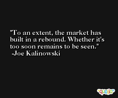 To an extent, the market has built in a rebound. Whether it's too soon remains to be seen. -Joe Kalinowski