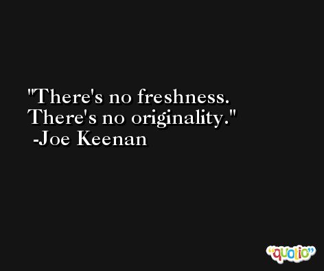 There's no freshness. There's no originality. -Joe Keenan