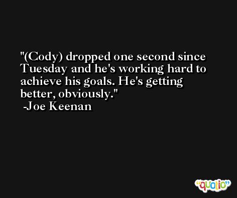 (Cody) dropped one second since Tuesday and he's working hard to achieve his goals. He's getting better, obviously. -Joe Keenan