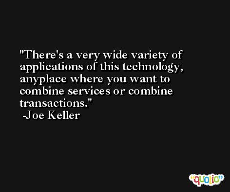 There's a very wide variety of applications of this technology, anyplace where you want to combine services or combine transactions. -Joe Keller