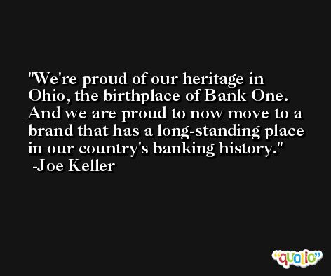 We're proud of our heritage in Ohio, the birthplace of Bank One. And we are proud to now move to a brand that has a long-standing place in our country's banking history. -Joe Keller
