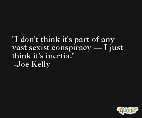 I don't think it's part of any vast sexist conspiracy — I just think it's inertia. -Joe Kelly
