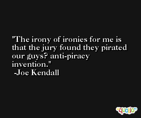 The irony of ironies for me is that the jury found they pirated our guys? anti-piracy invention. -Joe Kendall