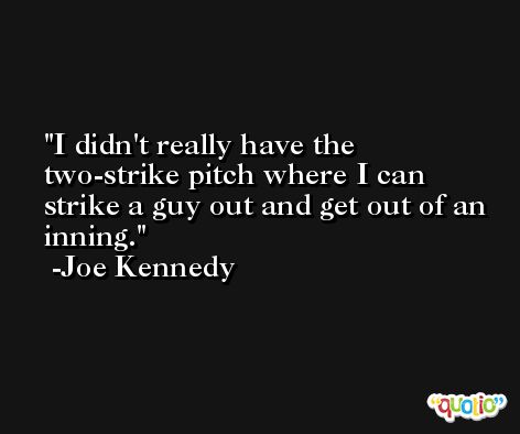 I didn't really have the two-strike pitch where I can strike a guy out and get out of an inning. -Joe Kennedy