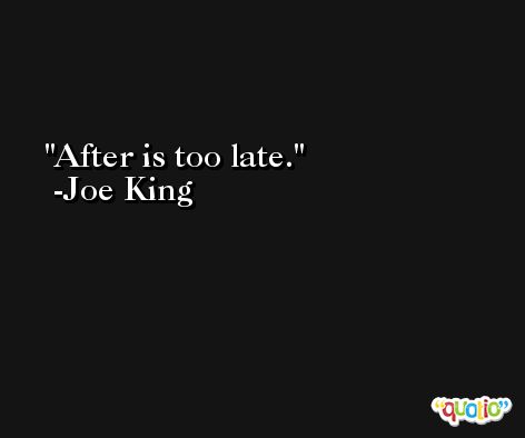 After is too late. -Joe King