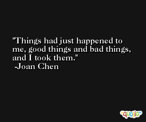 Things had just happened to me, good things and bad things, and I took them. -Joan Chen