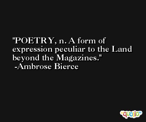 POETRY, n. A form of expression peculiar to the Land beyond the Magazines. -Ambrose Bierce