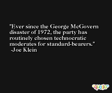Ever since the George McGovern disaster of 1972, the party has routinely chosen technocratic moderates for standard-bearers. -Joe Klein